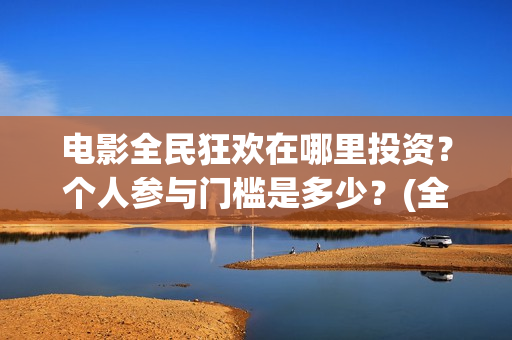 电影全民狂欢在哪里投资？个人参与门槛是多少？(全民狂欢上映时间)