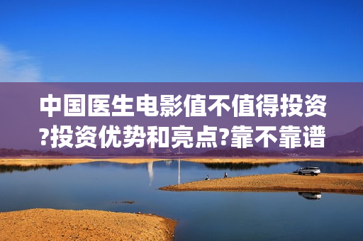 中国医生电影值不值得投资?投资优势和亮点?靠不靠谱?(中国医生的电影是什么)