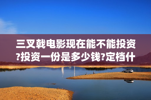 三叉戟电影现在能不能投资?投资一份是多少钱?定档什么时候?(三叉戟电影版) 三叉戟电影现在能不能投资?投资一份是多少钱?定档什么时候?(三叉戟电影版)