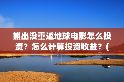 熊出没重返地球电影怎么投资？怎么计算投资收益？(熊出没重返地球免费观看完整版电影)