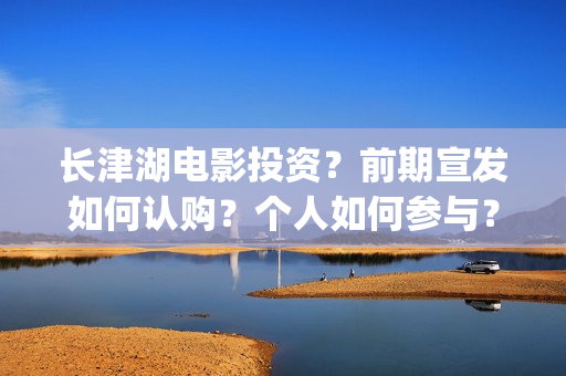 长津湖电影投资?前期宣发如何认购?个人如何参与?(长津湖电影投资了多少亿) 长津湖电影投资?前期宣发如何认购?个人如何参与?(长津湖电影投资了多少亿)