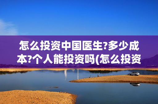 怎么投资中国医生?多少成本?个人能投资吗(怎么投资中国医药股票)