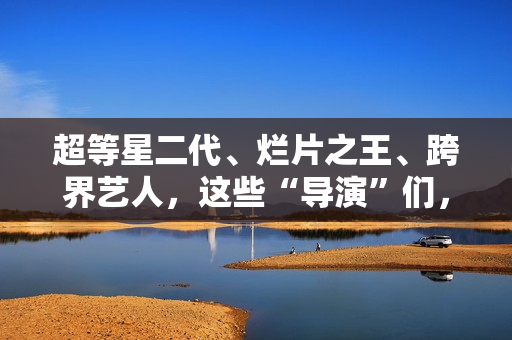 超等星二代、烂片之王、跨界艺人,这些“导演”们,值得培植吗? 超等星二代、烂片之王、跨界艺人,这些“导演”们,值得培植吗?