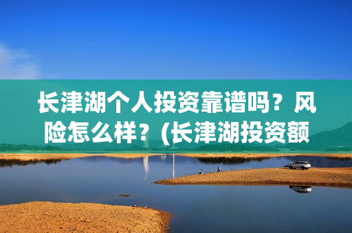 长津湖个人投资靠谱吗?风险怎么样?(长津湖投资额度) 长津湖个人投资靠谱吗?风险怎么样?(长津湖投资额度)