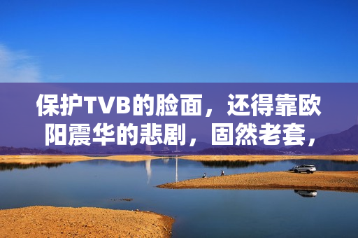 保护TVB的脸面，还得靠欧阳震华的悲剧，固然老套，却拉满情怀值