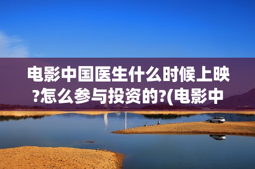 电影中国医生什么时候上映?怎么参与投资的?(电影中国医生什么时候上映)