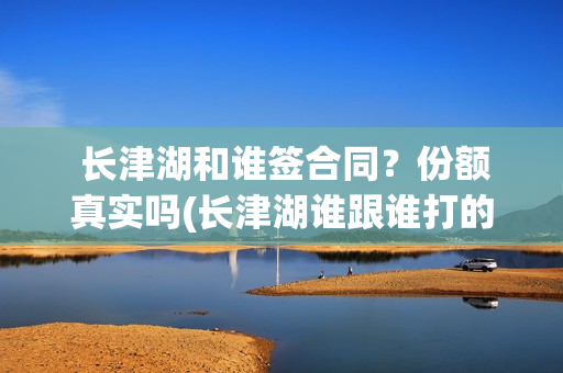 长津湖和谁签合同？份额真实吗(长津湖谁跟谁打的)