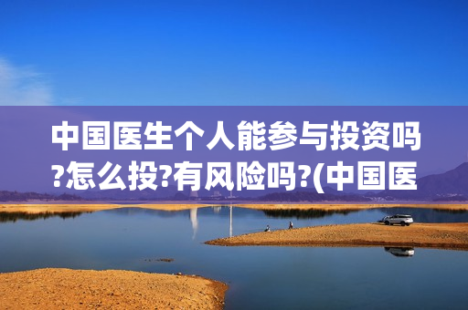 中国医生个人能参与投资吗?怎么投?有风险吗?(中国医生个人能看病吗)