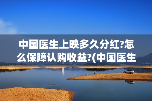 中国医生上映多久分红?怎么保障认购收益?(中国医生上映日期)