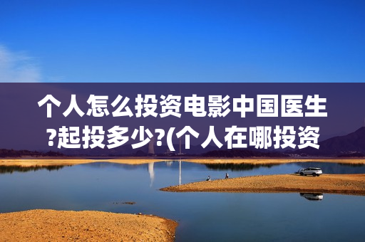 个人怎么投资电影中国医生?起投多少?(个人在哪投资电影)