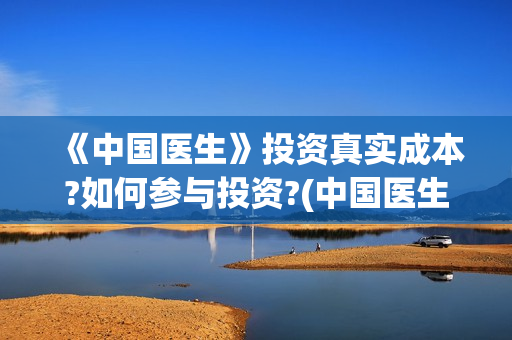 《中国医生》投资真实成本?如何参与投资?(中国医生2021首映网)