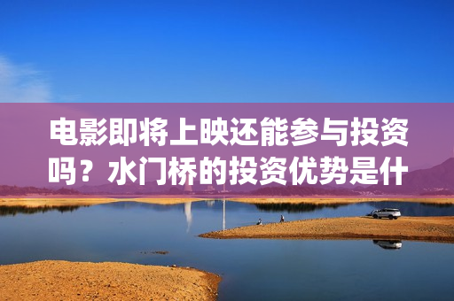 电影即将上映还能参与投资吗？水门桥的投资优势是什么？(即将电影上映时间表)