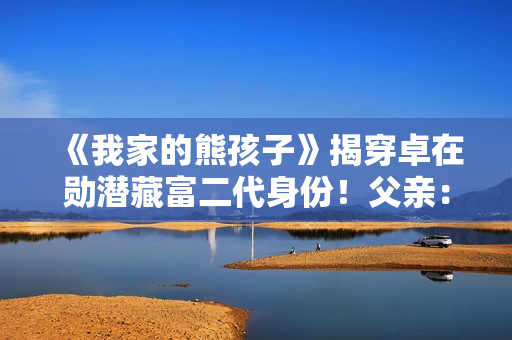 《我家的熊孩子》揭穿卓在勋潜藏富二代身份！父亲：可以回家承继