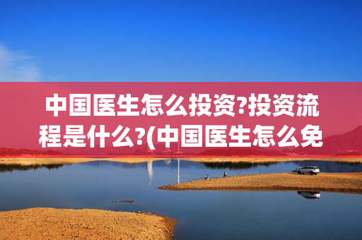 中国医生怎么投资?投资流程是什么?(中国医生怎么免费)