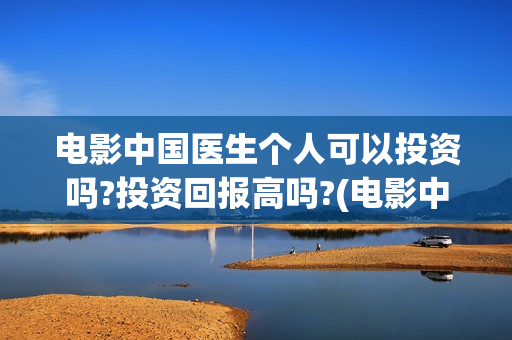 电影中国医生个人可以投资吗?投资回报高吗?(电影中国医生tc)