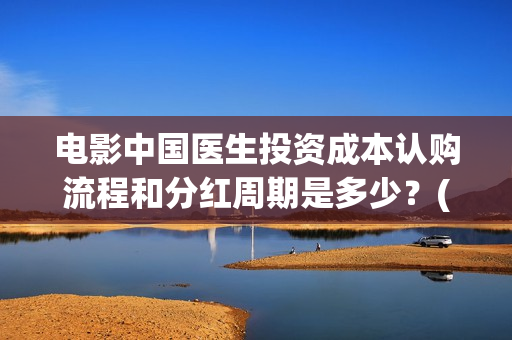 电影中国医生投资成本认购流程和分红周期是多少？(电影中国医生收费)