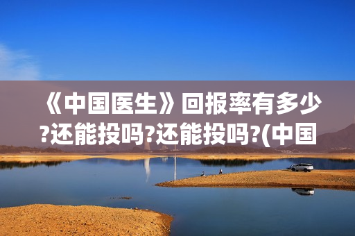 《中国医生》回报率有多少?还能投吗?还能投吗?(中国医生cctv)