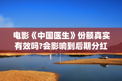 电影《中国医生》份额真实有效吗?会影响到后期分红吗?(电影《中国医生》)