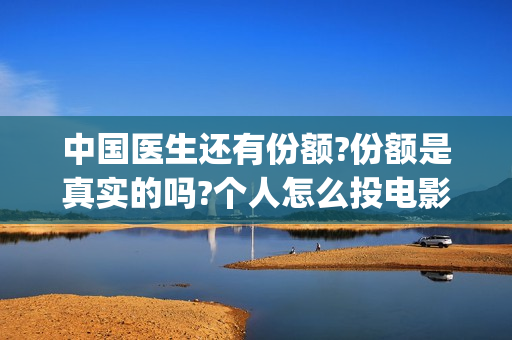 中国医生还有份额?份额是真实的吗?个人怎么投电影(中国医生太多了)