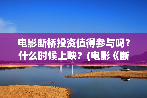 电影断桥投资值得参与吗?什么时候上映?(电影《断桥》) 电影断桥投资值得参与吗?什么时候上映?(电影《断桥》)