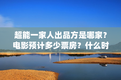 超能一家人出品方是哪家？电影预计多少票房？什么时候上映？(超能一家人简介)