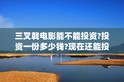 三叉戟电影能不能投资?投资一份多少钱?现在还能投资吗?(三叉戟电影能不能下载)
