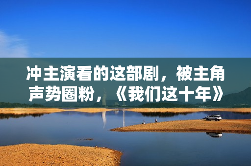 冲主演看的这部剧，被主角声势圈粉，《我们这十年》好真实,五大联赛直播，高清无告白，不卡顿，收费在线旁观！