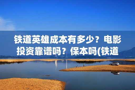 铁道英雄成本有多少？电影投资靠谱吗？保本吗(铁道英雄编剧)