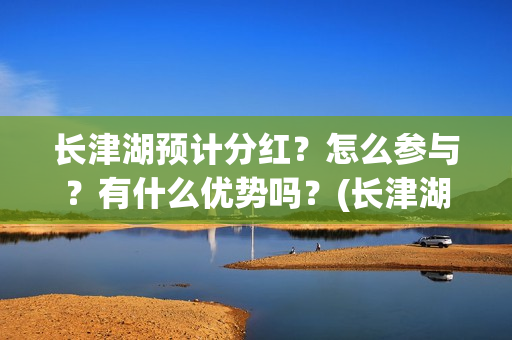 长津湖预计分红?怎么参与?有什么优势吗?(长津湖后期分红大概) 长津湖预计分红?怎么参与?有什么优势吗?(长津湖后期分红大概)