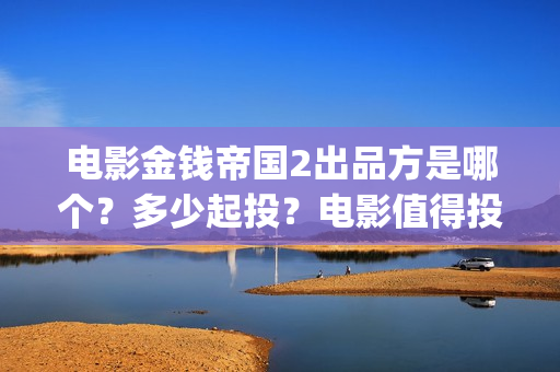 电影金钱帝国2出品方是哪个？多少起投？电影值得投吗？(电影金钱帝国在线观看完整版)