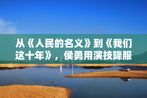 从《人民的名义》到《我们这十年》,侯勇用演技降服了观众,散户留意:教您拔取三只股票,收费领! 从《人民的名义》到《我们这十年》,侯勇用演技降服了观众,散户留意:教您拔取三只股票,收费领!