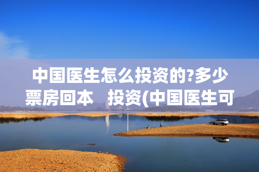 中国医生怎么投资的?多少票房回本   投资(中国医生可投屏)