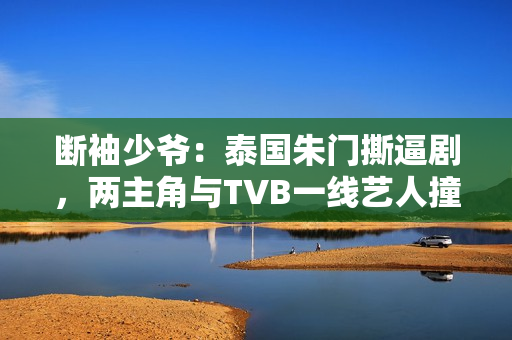 断袖少爷：泰国朱门撕逼剧，两主角与TVB一线艺人撞了脸