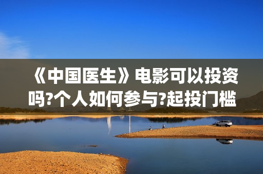 《中国医生》电影可以投资吗?个人如何参与?起投门槛多少?(中国医生电子化注册系统个人查询)