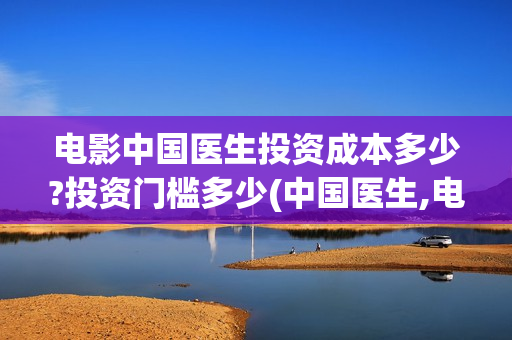 电影中国医生投资成本多少?投资门槛多少(中国医生,电影)
