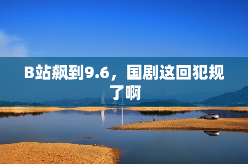 B站飙到9.6，国剧这回犯规了啊
