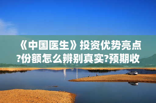 《中国医生》投资优势亮点?份额怎么辨别真实?预期收益有吗?(中国医生,预告)