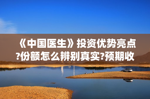 《中国医生》投资优势亮点?份额怎么辨别真实?预期收益有吗?(《中国医生》完整版)
