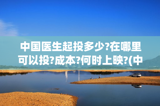中国医生起投多少?在哪里可以投?成本?何时上映?(中国医生 投资)