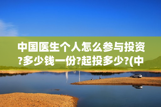 中国医生个人怎么参与投资?多少钱一份?起投多少?(中国医生的资料)