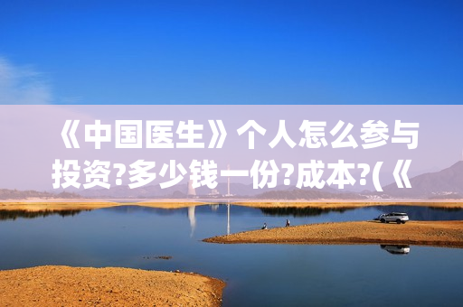 《中国医生》个人怎么参与投资?多少钱一份?成本?(《中国医生》完整版)