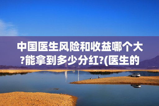 中国医生风险和收益哪个大?能拿到多少分红?(医生的风险)
