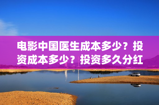 电影中国医生成本多少？投资成本多少？投资多久分红？(电影电影中国医生)