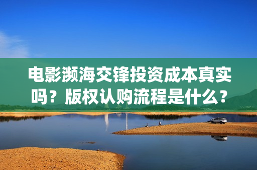 电影濒海交锋投资成本真实吗？版权认购流程是什么？(电影《濒海交锋》票房预测)