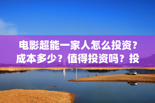 电影超能一家人怎么投资？成本多少？值得投资吗？投资门槛多少?(电影超能一家人免费观看)