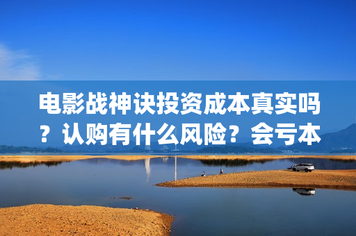电影战神诀投资成本真实吗？认购有什么风险？会亏本吗？(战神诀电影票房预测)