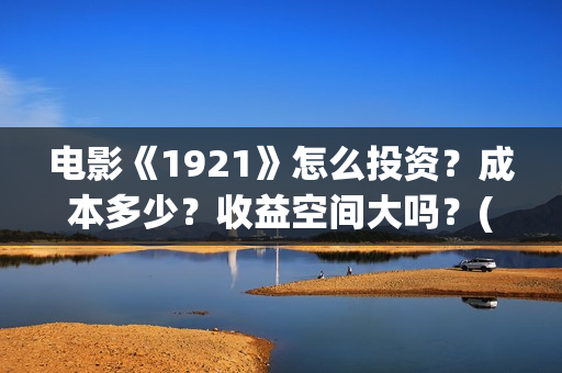 电影《1921》怎么投资？成本多少？收益空间大吗？(电影《1921》里有哪些细节)