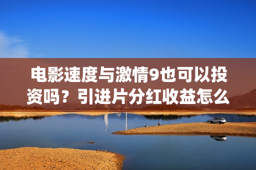 电影速度与激情9也可以投资吗？引进片分红收益怎么计算的？(电影速度与激情7)