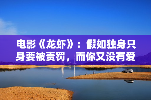 电影《龙虾》：假如独身只身要被责罚，而你又没有爱人，你会怎样办？