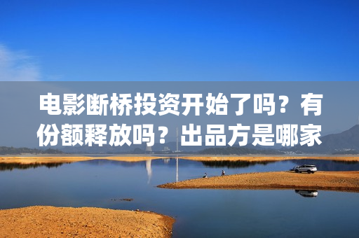 电影断桥投资开始了吗？有份额释放吗？出品方是哪家？(断桥导演)